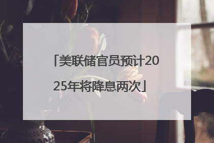 美联储官员预计2025年将降息两次