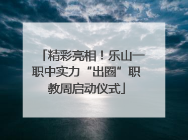 精彩亮相！乐山一职中实力“出圈”职教周启动仪式