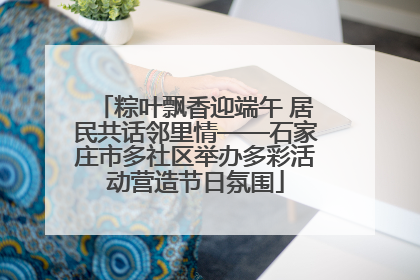 粽叶飘香迎端午 居民共话邻里情——石家庄市多社区举办多彩活动营造节日氛围