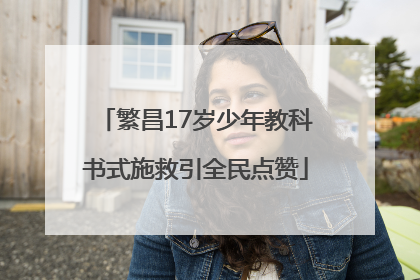 繁昌17岁少年教科书式施救引全民点赞