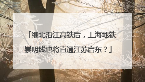 继北沿江高铁后，上海地铁崇明线也将直通江苏启东？