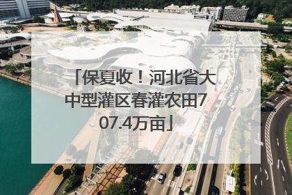 保夏收！河北省大中型灌区春灌农田707.4万亩