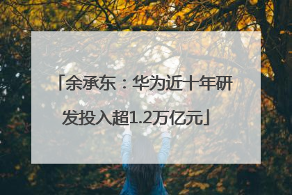 余承东：华为近十年研发投入超1.2万亿元