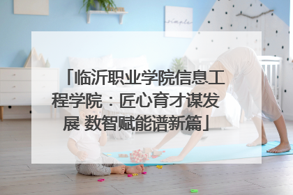 临沂职业学院信息工程学院：匠心育才谋发展 数智赋能谱新篇