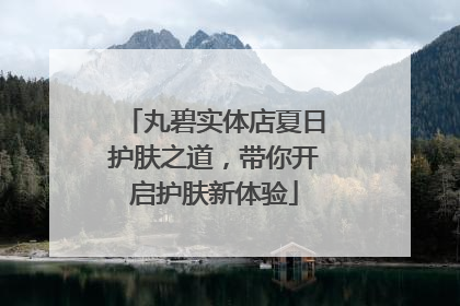 丸碧实体店夏日护肤之道，带你开启护肤新体验