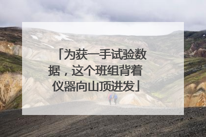 为获一手试验数据，这个班组背着仪器向山顶进发