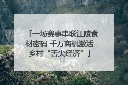 一场赛事串联江陵食材密码 千万商机激活乡村“舌尖经济”
