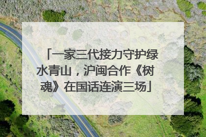 一家三代接力守护绿水青山，沪闽合作《树魂》在国话连演三场