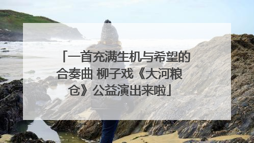 一首充满生机与希望的合奏曲 柳子戏《大河粮仓》公益演出来啦