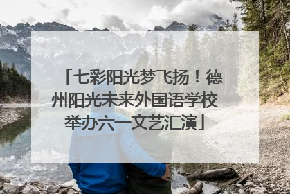 七彩阳光梦飞扬！德州阳光未来外国语学校举办六一文艺汇演