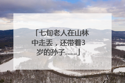 七旬老人在山林中走丢，还带着3岁的孙子……