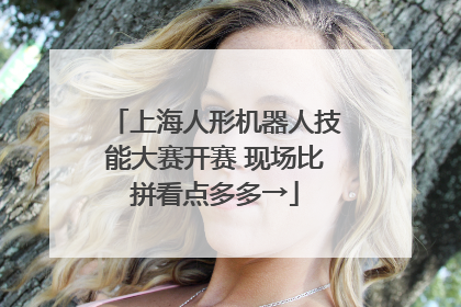 上海人形机器人技能大赛开赛 现场比拼看点多多→