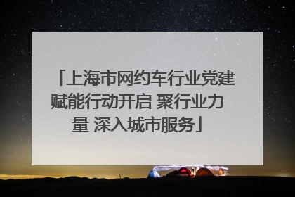 上海市网约车行业党建赋能行动开启 聚行业力量 深入城市服务