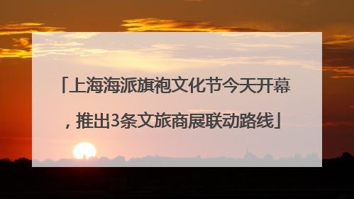 上海海派旗袍文化节今天开幕，推出3条文旅商展联动路线