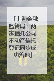 上海金融监管局：两家信托公司不动产信托登记同步成功落地