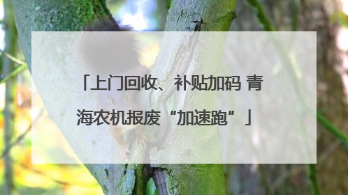 上门回收、补贴加码 青海农机报废“加速跑”