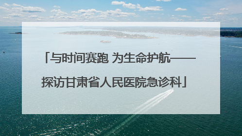与时间赛跑 为生命护航——探访甘肃省人民医院急诊科