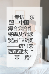 专访｜东盟－中国－海合会合作将惠及全球贸易与投资——访马来西亚亚太“一带一路”共策会高级研究员本恩·纳戈拉