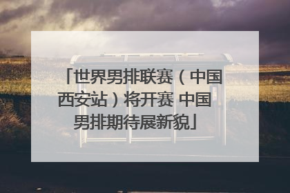 世界男排联赛（中国西安站）将开赛 中国男排期待展新貌