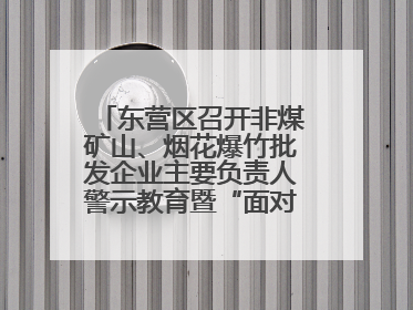 东营区召开非煤矿山、烟花爆竹批发企业主要负责人警示教育暨“面对面”谈话会议