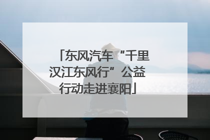 东风汽车“千里汉江东风行”公益行动走进襄阳