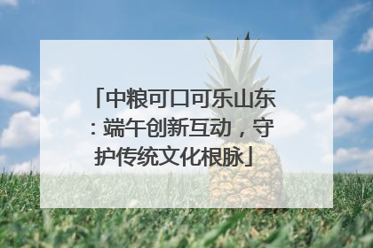 中粮可口可乐山东：端午创新互动，守护传统文化根脉