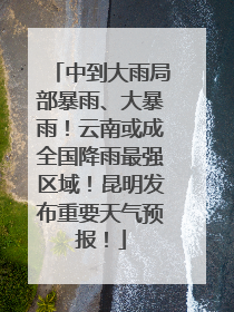 中到大雨局部暴雨、大暴雨！云南或成全国降雨最强区域！昆明发布重要天气预报！