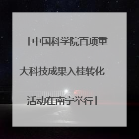 中国科学院百项重大科技成果入桂转化活动在南宁举行
