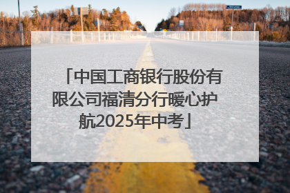 中国工商银行股份有限公司福清分行暖心护航2025年中考