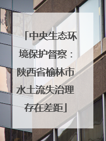 中央生态环境保护督察：陕西省榆林市水土流失治理存在差距