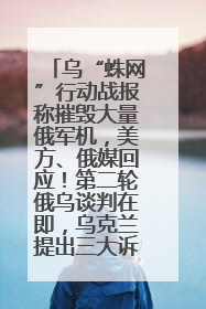 乌“蛛网”行动战报称摧毁大量俄军机，美方、俄媒回应！第二轮俄乌谈判在即，乌克兰提出三大诉求
