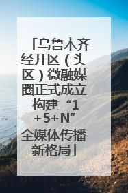 乌鲁木齐经开区（头区）微融媒圈正式成立 构建“1+5+N”全媒体传播新格局