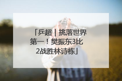 乒超｜挑落世界第一！樊振东3比2战胜林诗栋
