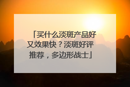 买什么淡斑产品好又效果快？淡斑好评推荐，多边形战士