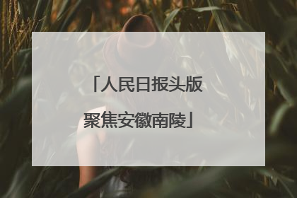 人民日报头版聚焦安徽南陵