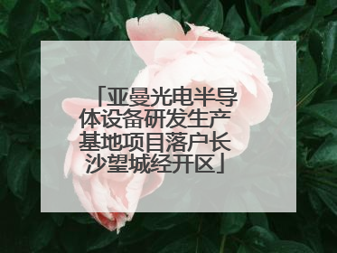 亚曼光电半导体设备研发生产基地项目落户长沙望城经开区