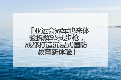 亚运会冠军也来体验拆解95式步枪，成都打造沉浸式国防教育新体验