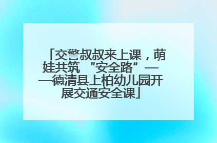 交警叔叔来上课，萌娃共筑 “安全路”——德清县上柏幼儿园开展交通安全课
