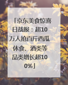 京东美食惊喜日战报：超10万人抢百斤西瓜 休食、酒类等品类增长超100%