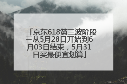 京东618第三波阶段三从5月28日开始到6月03日结束，5月31日买最便宜划算