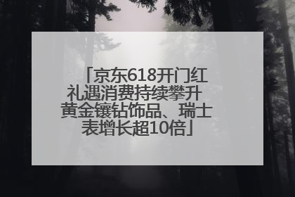 京东618开门红礼遇消费持续攀升 黄金镶钻饰品、瑞士表增长超10倍