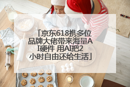 京东618携多位品牌大佬带来海量AI硬件 用AI把2小时自由还给生活