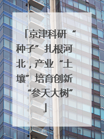 京津科研“种子”扎根河北，产业“土壤”培育创新“参天大树”