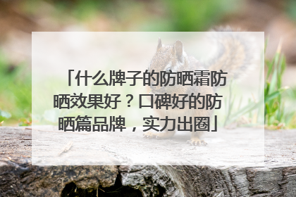 什么牌子的防晒霜防晒效果好？口碑好的防晒篇品牌，实力出圈