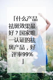 什么产品祛斑效果最好？国家唯一认证的祛斑产品，好评率99%