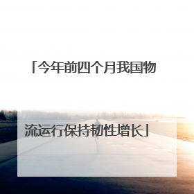 今年前四个月我国物流运行保持韧性增长