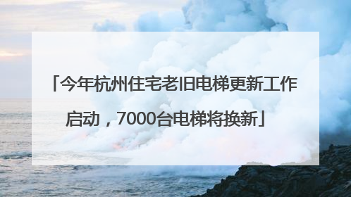 今年杭州住宅老旧电梯更新工作启动，7000台电梯将换新