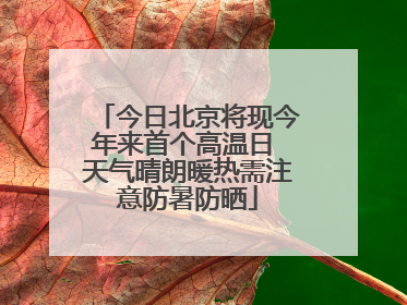 今日北京将现今年来首个高温日 天气晴朗暖热需注意防暑防晒