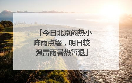 今日北京闷热小阵雨点缀，明日较强雷雨暑热暂退