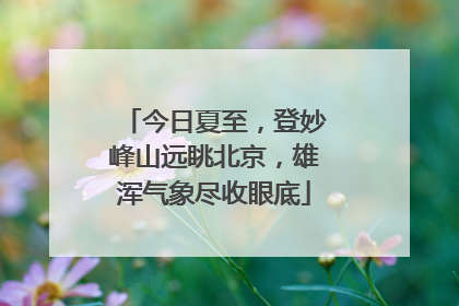 今日夏至，登妙峰山远眺北京，雄浑气象尽收眼底